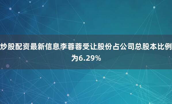炒股配资最新信息李蓉蓉受让股份占公司总股本比例为6.29%