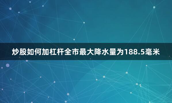 炒股如何加杠杆全市最大降水量为188.5毫米