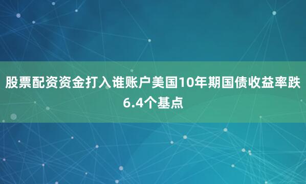 股票配资资金打入谁账户美国10年期国债收益率跌6.4个基点