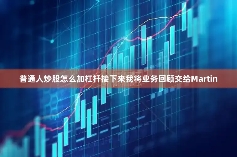 普通人炒股怎么加杠杆接下来我将业务回顾交给Martin