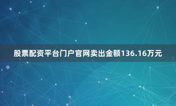 股票配资平台门户官网卖出金额136.16万元