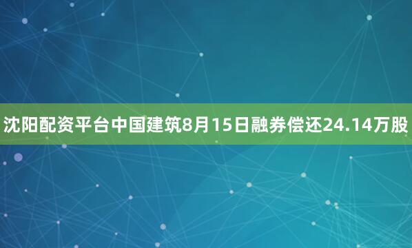 沈阳配资平台中国建筑8月15日融券偿还24.14万股