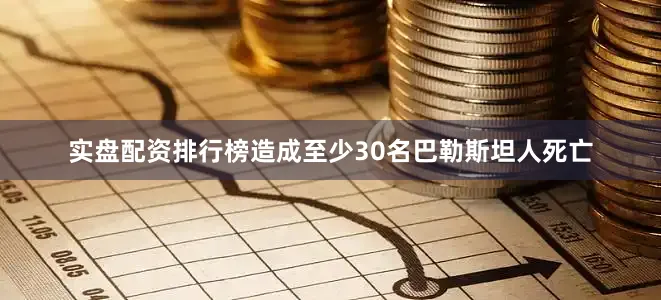 实盘配资排行榜造成至少30名巴勒斯坦人死亡
