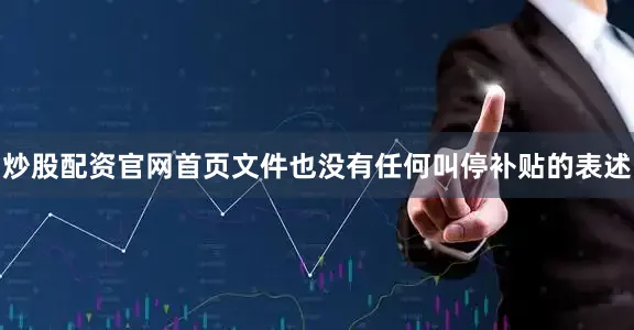 炒股配资官网首页文件也没有任何叫停补贴的表述