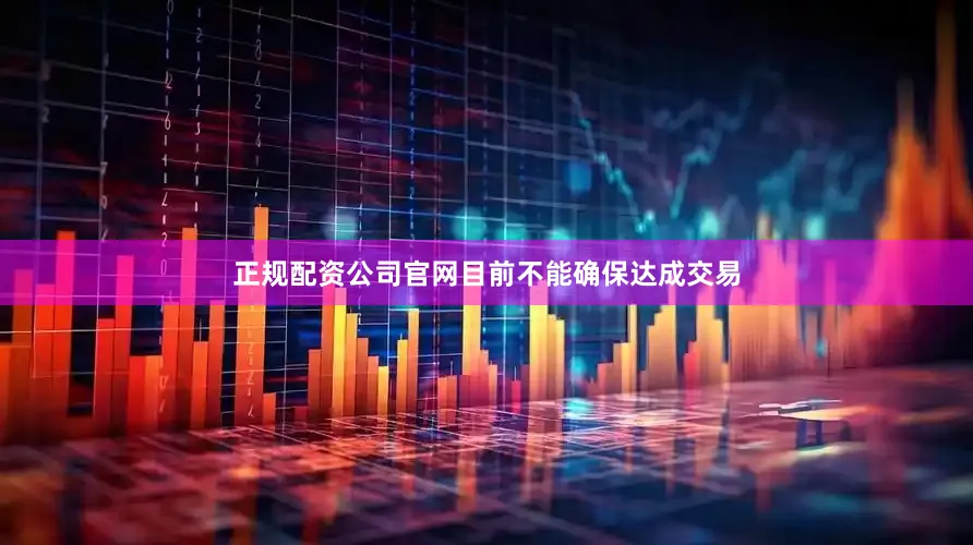 正规配资公司官网目前不能确保达成交易
